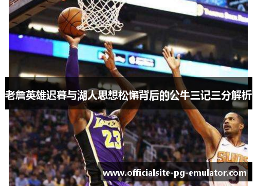 老詹英雄迟暮与湖人思想松懈背后的公牛三记三分解析 老詹英雄迟暮与湖人思想松懈背后的公牛三记三分解析