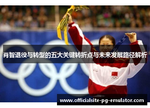 肖智退役与转型的五大关键转折点与未来发展路径解析