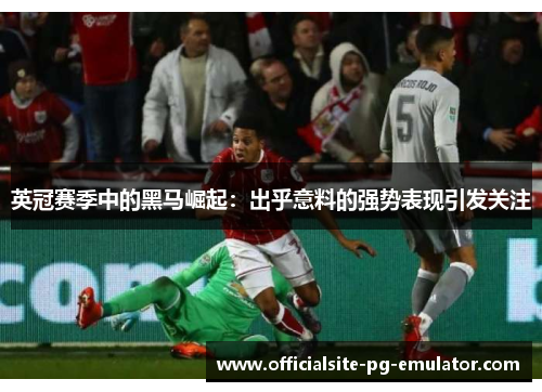 英冠赛季中的黑马崛起：出乎意料的强势表现引发关注