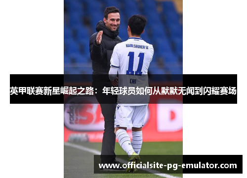 英甲联赛新星崛起之路：年轻球员如何从默默无闻到闪耀赛场