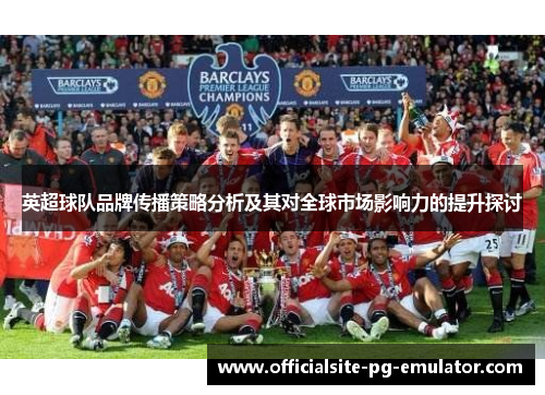 英超球队品牌传播策略分析及其对全球市场影响力的提升探讨