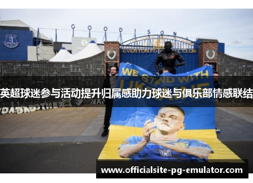 英超球迷参与活动提升归属感助力球迷与俱乐部情感联结