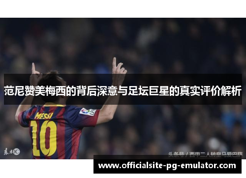 范尼赞美梅西的背后深意与足坛巨星的真实评价解析