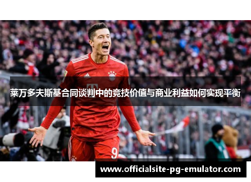 莱万多夫斯基合同谈判中的竞技价值与商业利益如何实现平衡 莱万多夫斯基合同谈判中的竞技价值与商业利益如何实现平衡