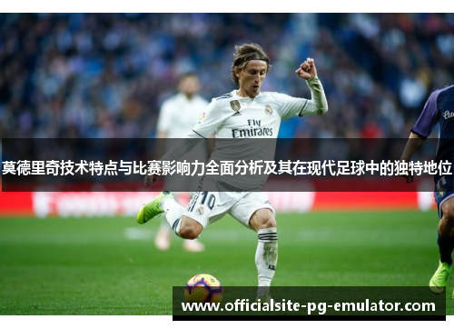 莫德里奇技术特点与比赛影响力全面分析及其在现代足球中的独特地位