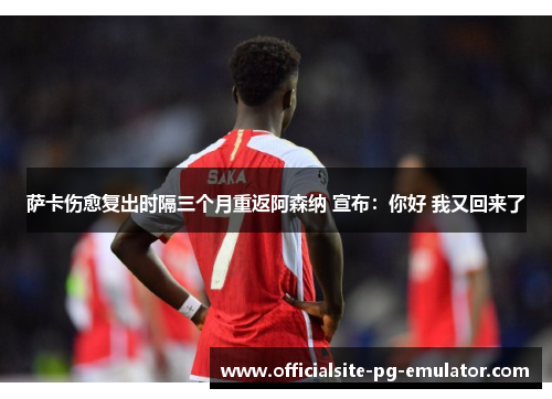 萨卡伤愈复出时隔三个月重返阿森纳 宣布:你好 我又回来了 萨卡伤愈复出时隔三个月重返阿森纳 宣布:你好 我又回来了