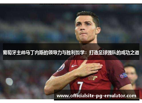 葡萄牙主帅马丁内斯的领导力与胜利哲学：打造足球强队的成功之道