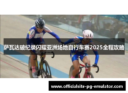 萨瓦达破纪录闪耀亚洲场地自行车赛2025全程攻略