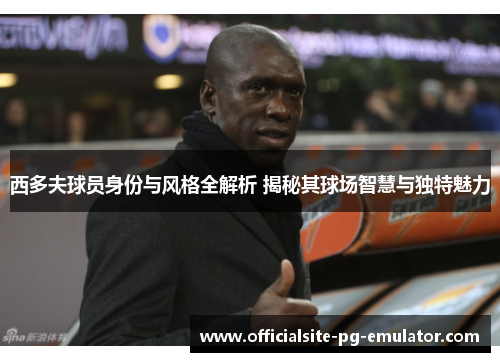 西多夫球员身份与风格全解析 揭秘其球场智慧与独特魅力
