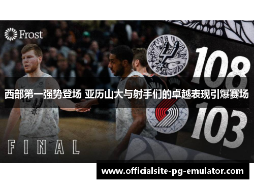 西部第一强势登场 亚历山大与射手们的卓越表现引爆赛场