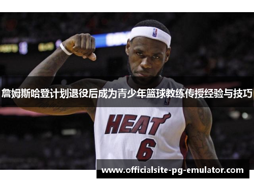詹姆斯哈登计划退役后成为青少年篮球教练传授经验与技巧