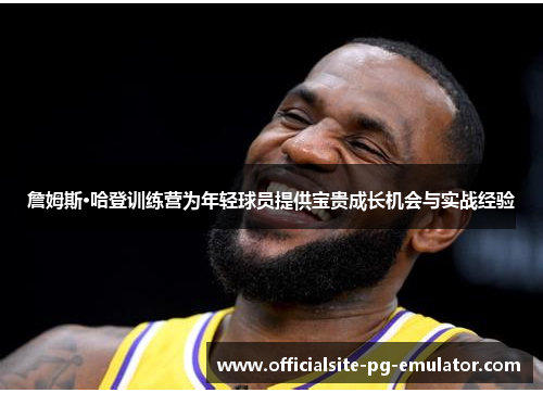 詹姆斯·哈登训练营为年轻球员提供宝贵成长机会与实战经验