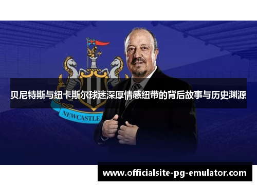 贝尼特斯与纽卡斯尔球迷深厚情感纽带的背后故事与历史渊源