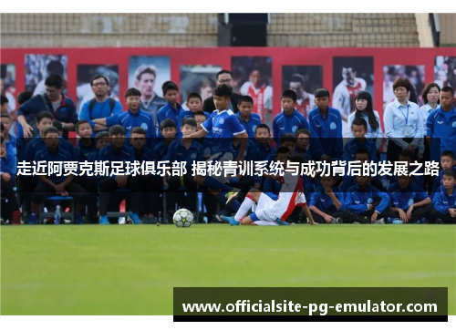 走近阿贾克斯足球俱乐部 揭秘青训系统与成功背后的发展之路