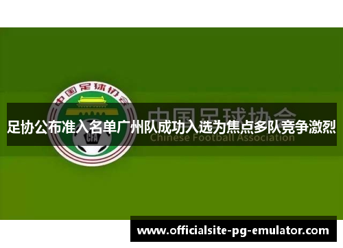足协公布准入名单广州队成功入选为焦点多队竞争激烈