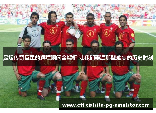 足坛传奇巨星的辉煌瞬间全解析 让我们重温那些难忘的历史时刻