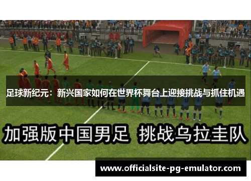 足球新纪元：新兴国家如何在世界杯舞台上迎接挑战与抓住机遇