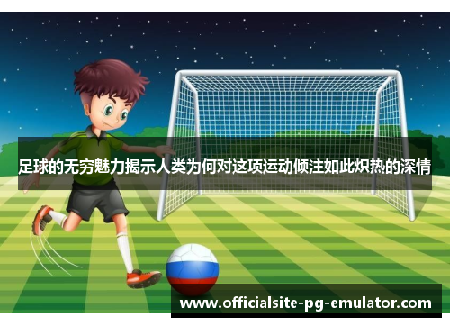 足球的无穷魅力揭示人类为何对这项运动倾注如此炽热的深情