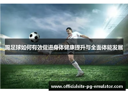 踢足球如何有效促进身体健康提升与全面体能发展