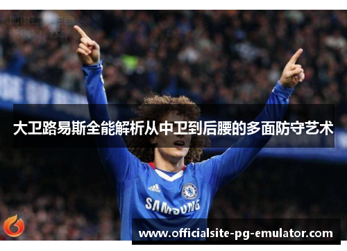 大卫路易斯全能解析从中卫到后腰的多面防守艺术 大卫路易斯全能解析从中卫到后腰的多面防守艺术