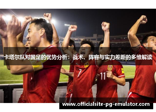 卡塔尔队对国足的优势分析：战术、阵容与实力差距的多维解读