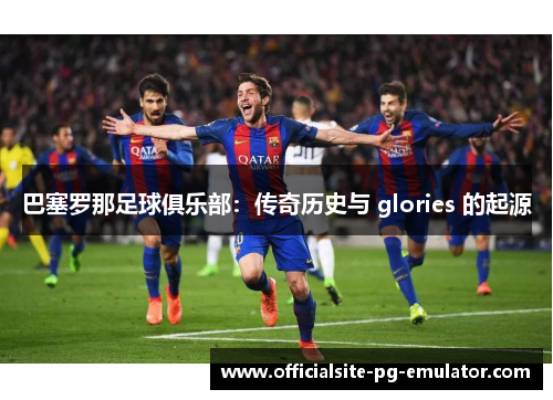 巴塞罗那足球俱乐部：传奇历史与 glories 的起源