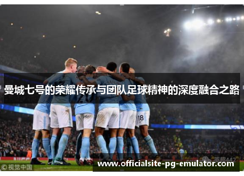 曼城七号的荣耀传承与团队足球精神的深度融合之路 曼城七号的荣耀传承与团队足球精神的深度融合之路