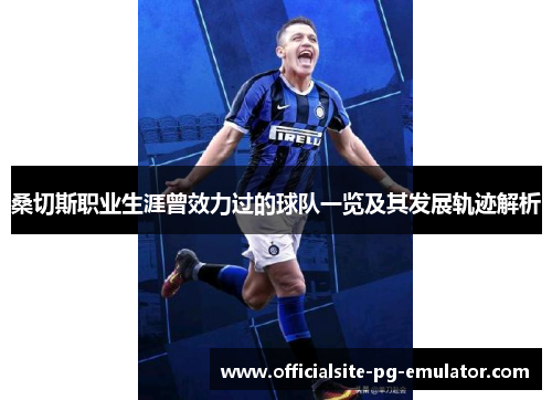 桑切斯职业生涯曾效力过的球队一览及其发展轨迹解析