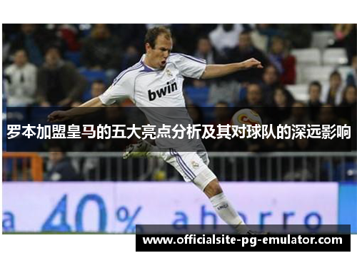 罗本加盟皇马的五大亮点分析及其对球队的深远影响