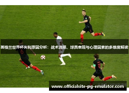 英格兰世界杯失利原因分析:战术选择、球员表现与心理因素的多维度解读 英格兰世界杯失利原因分析:战术选择、球员表现与心理因素的多维度解读