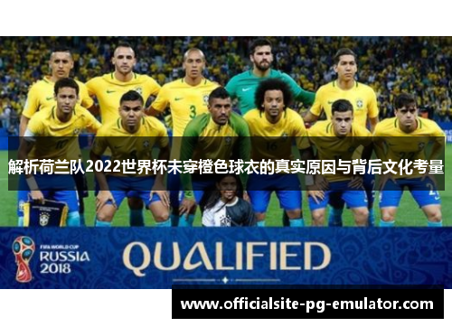 解析荷兰队2022世界杯未穿橙色球衣的真实原因与背后文化考量 解析荷兰队2022世界杯未穿橙色球衣的真实原因与背后文化考量