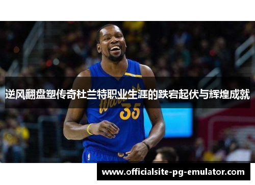 逆风翻盘塑传奇杜兰特职业生涯的跌宕起伏与辉煌成就 逆风翻盘塑传奇杜兰特职业生涯的跌宕起伏与辉煌成就