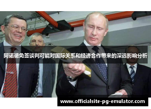 阿诺德免签谈判可能对国际关系和经济合作带来的深远影响分析