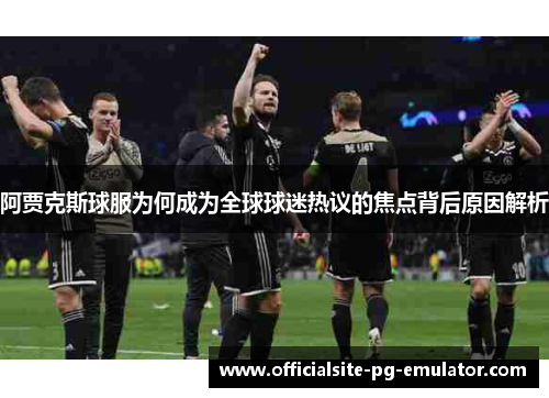 阿贾克斯球服为何成为全球球迷热议的焦点背后原因解析