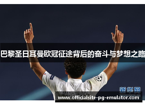 巴黎圣日耳曼欧冠征途背后的奋斗与梦想之路 巴黎圣日耳曼欧冠征途背后的奋斗与梦想之路