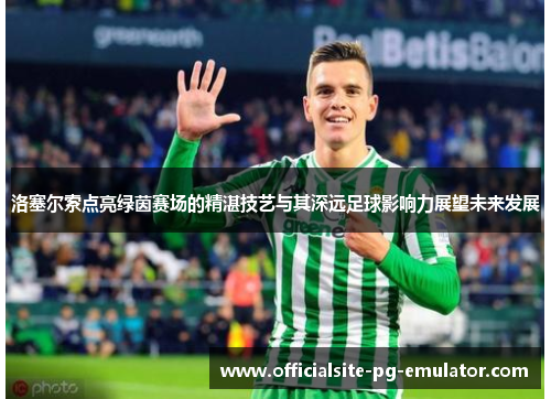 洛塞尔索点亮绿茵赛场的精湛技艺与其深远足球影响力展望未来发展
