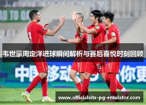 韦世豪周定洋进球瞬间解析与赛后喜悦时刻回顾