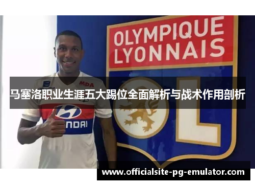 马塞洛职业生涯五大踢位全面解析与战术作用剖析