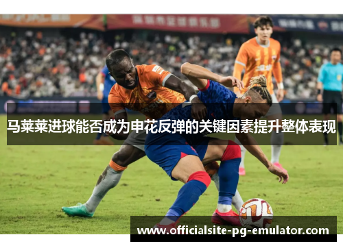 马莱莱进球能否成为申花反弹的关键因素提升整体表现