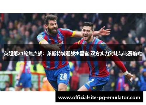 英超第21轮焦点战:莱斯特城迎战水晶宫 双方实力对比与比赛前瞻 英超第21轮焦点战:莱斯特城迎战水晶宫 双方实力对比与比赛前瞻