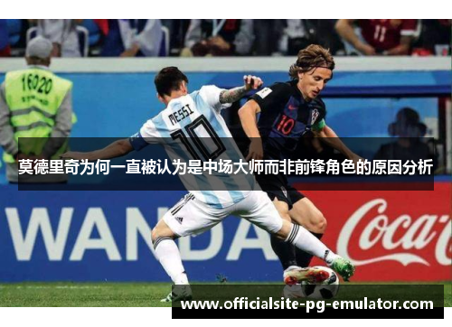 莫德里奇为何一直被认为是中场大师而非前锋角色的原因分析