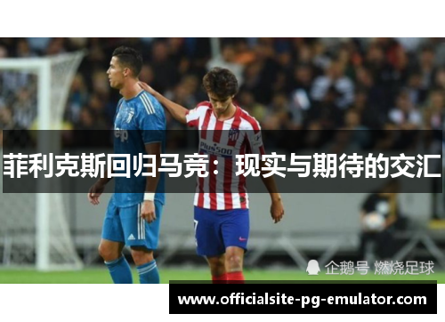 菲利克斯回归马竞:现实与期待的交汇 菲利克斯回归马竞:现实与期待的交汇
