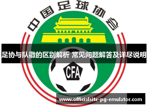 足协与队徽的区别解析 常见问题解答及详尽说明