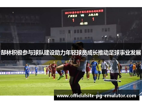 郜林积极参与球队建设助力年轻球员成长推动足球事业发展