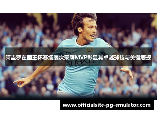 阿圭罗在国王杯赛场屡次荣膺MVP彰显其卓越球技与关键表现