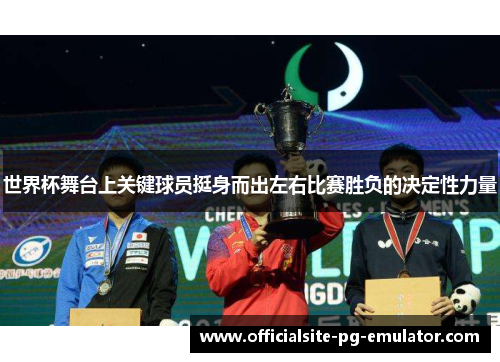 世界杯舞台上关键球员挺身而出左右比赛胜负的决定性力量