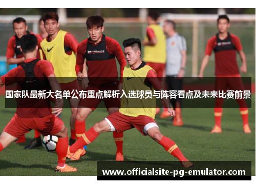 国家队最新大名单公布重点解析入选球员与阵容看点及未来比赛前景 国家队最新大名单公布重点解析入选球员与阵容看点及未来比赛前景
