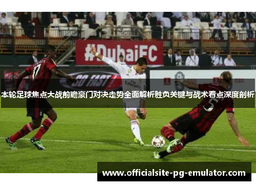 本轮足球焦点大战前瞻豪门对决走势全面解析胜负关键与战术看点深度剖析 本轮足球焦点大战前瞻豪门对决走势全面解析胜负关键与战术看点深度剖析