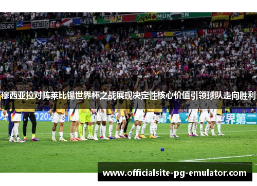 穆西亚拉对阵莱比锡世界杯之战展现决定性核心价值引领球队走向胜利 穆西亚拉对阵莱比锡世界杯之战展现决定性核心价值引领球队走向胜利