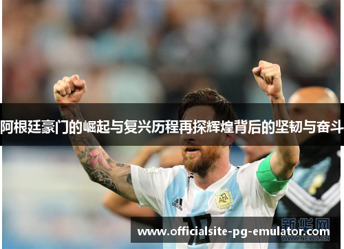 阿根廷豪门的崛起与复兴历程再探辉煌背后的坚韧与奋斗 阿根廷豪门的崛起与复兴历程再探辉煌背后的坚韧与奋斗